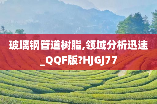 玻璃钢管道树脂,领域分析迅速_QQF版?HJGJ77