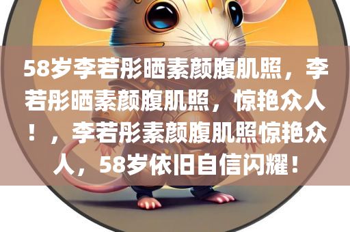 58岁李若彤晒素颜腹肌照，李若彤晒素颜腹肌照，惊艳众人！，李若彤素颜腹肌照惊艳众人，58岁依旧自信闪耀！