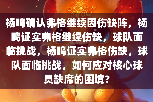 杨鸣确认弗格继续因伤缺阵，杨鸣证实弗格继续伤缺，球队面临挑战，杨鸣证实弗格伤缺，球队面临挑战，如何应对核心球员缺席的困境？
