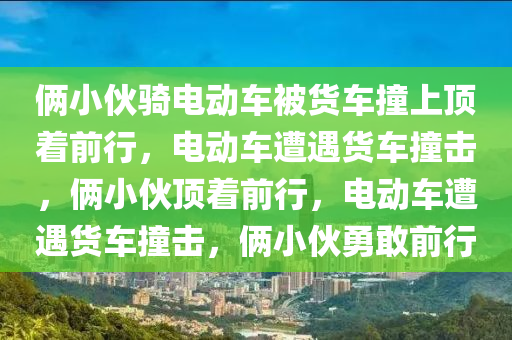俩小伙骑电动车被货车撞上顶着前行，电动车遭遇货车撞击，俩小伙顶着前行，电动车遭遇货车撞击，俩小伙勇敢前行