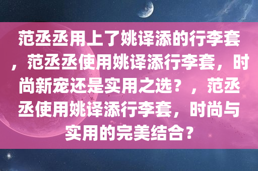 范丞丞用上了姚译添的行李套，范丞丞使用姚译添行李套，时尚新宠还是实用之选？，范丞丞使用姚译添行李套，时尚与实用的完美结合？