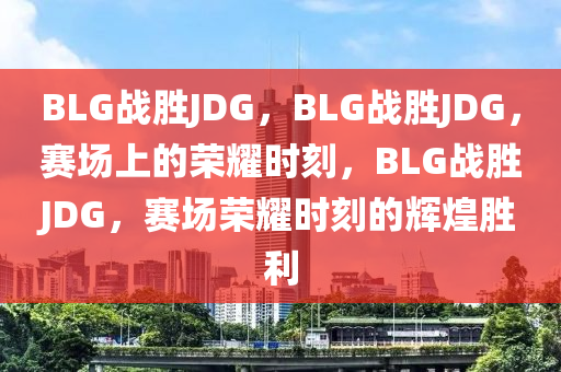 BLG战胜JDG，BLG战胜JDG，赛场上的荣耀时刻，BLG战胜JDG，赛场荣耀时刻的辉煌胜利