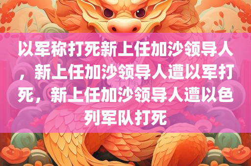 以军称打死新上任加沙领导人，新上任加沙领导人遭以军打死，新上任加沙领导人遭以色列军队打死