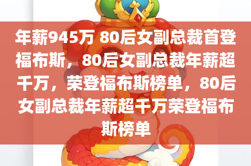 年薪945万 80后女副总裁首登福布斯，80后女副总裁年薪超千万，荣登福布斯榜单，80后女副总裁年薪超千万荣登福布斯榜单