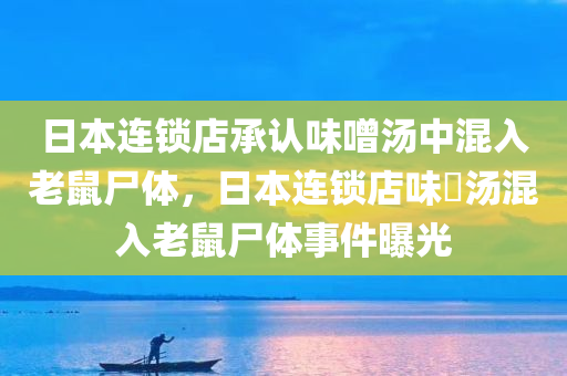 日本连锁店承认味噌汤中混入老鼠尸体，日本连锁店味噁汤混入老鼠尸体事件曝光