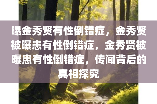 曝金秀贤有性倒错症，金秀贤被曝患有性倒错症，金秀贤被曝患有性倒错症，传闻背后的真相探究