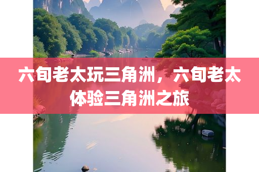 六旬老太玩三角洲，六旬老太体验三角洲之旅