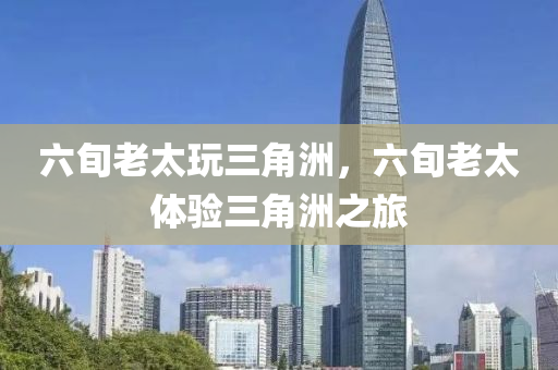 六旬老太玩三角洲，六旬老太体验三角洲之旅