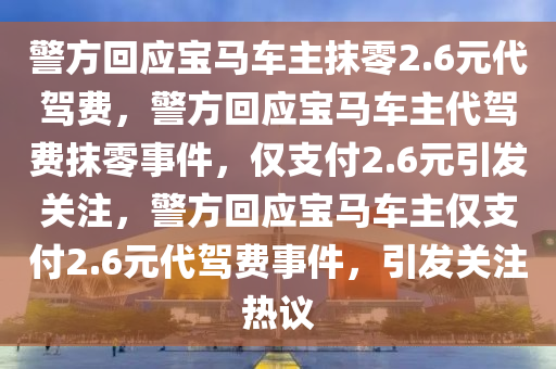 警方回应宝马车主抹零2.6元代驾费，警方回应宝马车主代驾费抹零事件，仅支付2.6元引发关注，警方回应宝马车主仅支付2.6元代驾费事件，引发关注热议