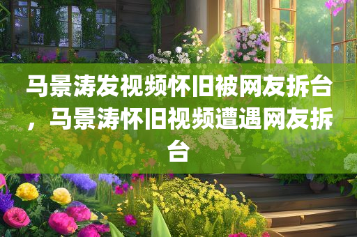 马景涛发视频怀旧被网友拆台，马景涛怀旧视频遭遇网友拆台