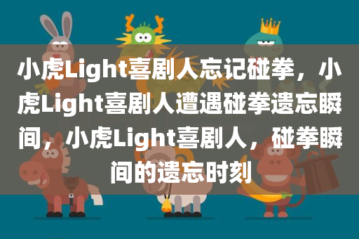小虎Light喜剧人忘记碰拳，小虎Light喜剧人遭遇碰拳遗忘瞬间，小虎Light喜剧人，碰拳瞬间的遗忘时刻