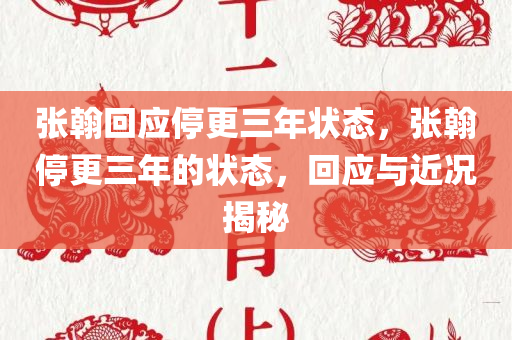 张翰回应停更三年状态，张翰停更三年的状态，回应与近况揭秘