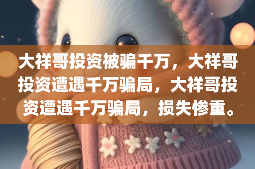 大祥哥投资被骗千万，大祥哥投资遭遇千万骗局，大祥哥投资遭遇千万骗局，损失惨重。