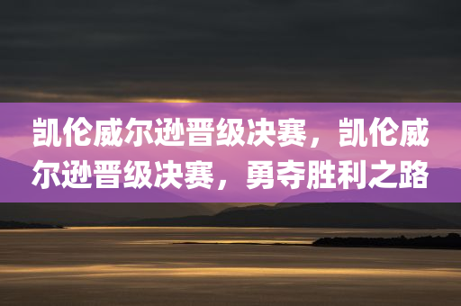 凯伦威尔逊晋级决赛，凯伦威尔逊晋级决赛，勇夺胜利之路