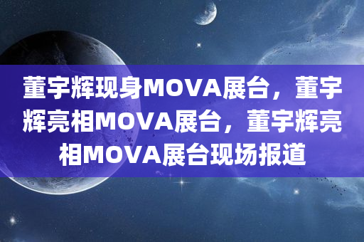 董宇辉现身MOVA展台，董宇辉亮相MOVA展台，董宇辉亮相MOVA展台现场报道