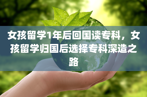 女孩留学1年后回国读专科，女孩留学归国后选择专科深造之路