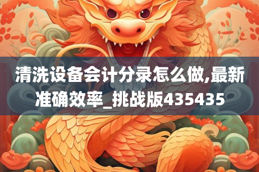 清洗设备会计分录怎么做,最新准确效率_挑战版435435
