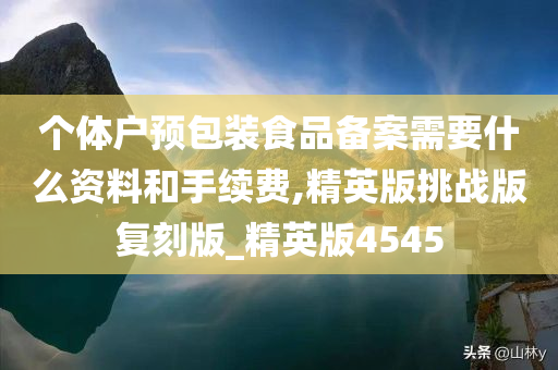 个体户预包装食品备案需要什么资料和手续费,精英版挑战版复刻版_精英版4545