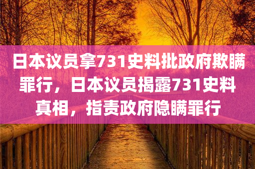 日本议员拿731史料批政府欺瞒罪行，日本议员揭露731史料真相，指责政府隐瞒罪行