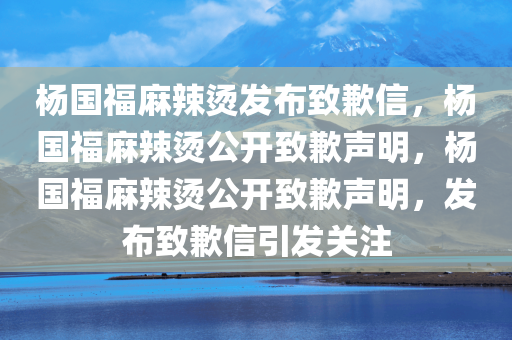 杨国福麻辣烫发布致歉信，杨国福麻辣烫公开致歉声明，杨国福麻辣烫公开致歉声明，发布致歉信引发关注