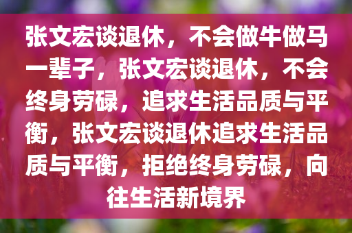 张文宏谈退休，不会做牛做马一辈子，张文宏谈退休，不会终身劳碌，追求生活品质与平衡，张文宏谈退休追求生活品质与平衡，拒绝终身劳碌，向往生活新境界