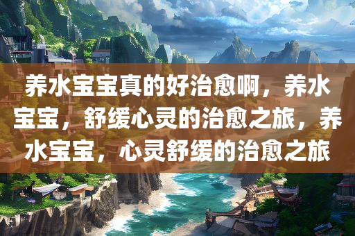 养水宝宝真的好治愈啊，养水宝宝，舒缓心灵的治愈之旅，养水宝宝，心灵舒缓的治愈之旅