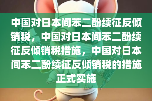 中国对日本间苯二酚续征反倾销税，中国对日本间苯二酚续征反倾销税措施，中国对日本间苯二酚续征反倾销税的措施正式实施