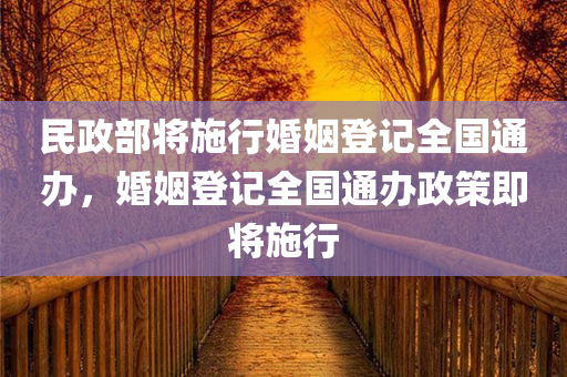 民政部将施行婚姻登记全国通办，婚姻登记全国通办政策即将施行
