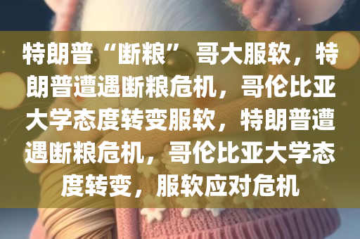 特朗普“断粮” 哥大服软，特朗普遭遇断粮危机，哥伦比亚大学态度转变服软，特朗普遭遇断粮危机，哥伦比亚大学态度转变，服软应对危机
