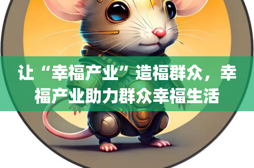 让“幸福产业”造福群众，幸福产业助力群众幸福生活