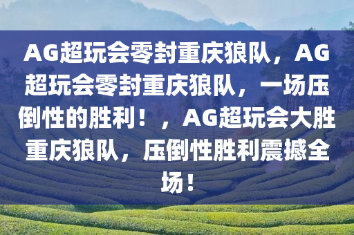 AG超玩会零封重庆狼队，AG超玩会零封重庆狼队，一场压倒性的胜利！，AG超玩会大胜重庆狼队，压倒性胜利震撼全场！