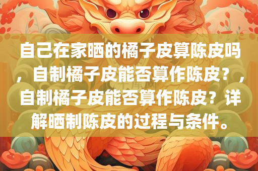 自己在家晒的橘子皮算陈皮吗，自制橘子皮能否算作陈皮？，自制橘子皮能否算作陈皮？详解晒制陈皮的过程与条件。