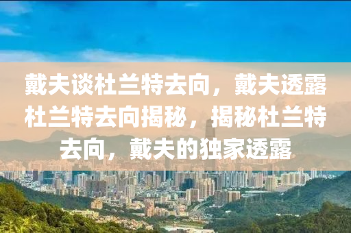 戴夫谈杜兰特去向，戴夫透露杜兰特去向揭秘，揭秘杜兰特去向，戴夫的独家透露