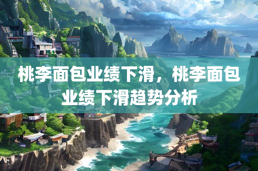 桃李面包业绩下滑，桃李面包业绩下滑趋势分析