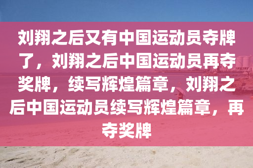 刘翔之后又有中国运动员夺牌了，刘翔之后中国运动员再夺奖牌，续写辉煌篇章，刘翔之后中国运动员续写辉煌篇章，再夺奖牌