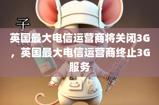 英国最大电信运营商将关闭3G，英国最大电信运营商终止3G服务
