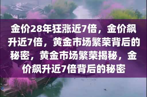 金价28年狂涨近7倍，金价飙升近7倍，黄金市场繁荣背后的秘密，黄金市场繁荣揭秘，金价飙升近7倍背后的秘密