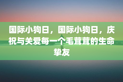 国际小狗日，国际小狗日，庆祝与关爱每一个毛茸茸的生命挚友，国际小狗日，庆祝与关爱我们的毛茸茸生命挚友