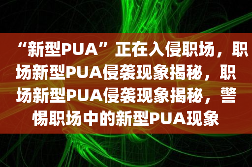 “新型PUA”正在入侵职场，职场新型PUA侵袭现象揭秘，职场新型PUA侵袭现象揭秘，警惕职场中的新型PUA现象