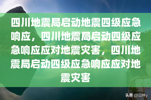 四川地震局启动地震四级应急响应，四川地震局启动四级应急响应应对地震灾害，四川地震局启动四级应急响应应对地震灾害