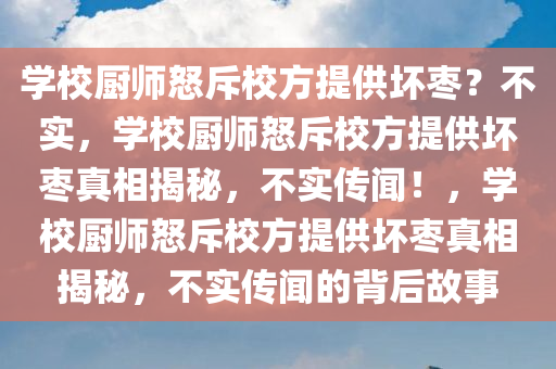 学校厨师怒斥校方提供坏枣？不实，学校厨师怒斥校方提供坏枣真相揭秘，不实传闻！，学校厨师怒斥校方提供坏枣真相揭秘，不实传闻的背后故事