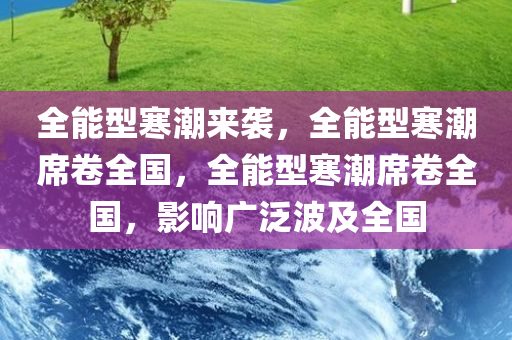 全能型寒潮来袭，全能型寒潮席卷全国，全能型寒潮席卷全国，影响广泛波及全国