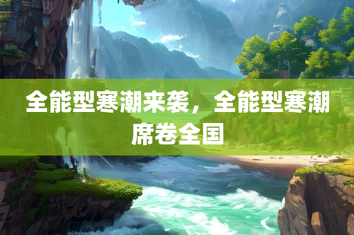 全能型寒潮来袭，全能型寒潮席卷全国