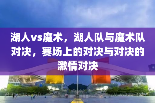 湖人vs魔术，湖人队与魔术队对决，赛场上的对决与对决的激情对决