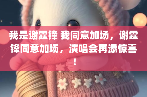 我是谢霆锋 我同意加场，谢霆锋同意加场，演唱会再添惊喜！