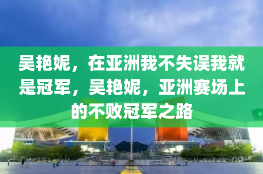 吴艳妮，在亚洲我不失误我就是冠军，吴艳妮，亚洲赛场上的不败冠军之路