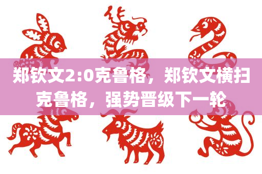 郑钦文2:0克鲁格，郑钦文横扫克鲁格，强势晋级下一轮