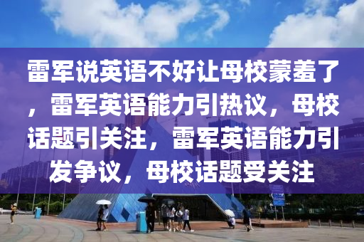 雷军说英语不好让母校蒙羞了，雷军英语能力引热议，母校话题引关注，雷军英语能力引发争议，母校话题受关注