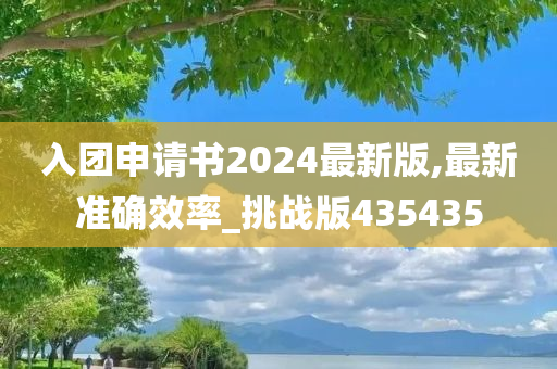 入团申请书2024最新版,最新准确效率_挑战版435435