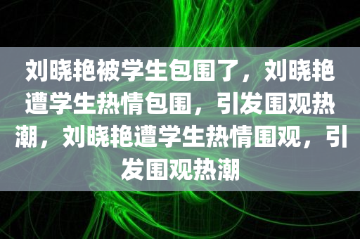 刘晓艳被学生包围了，刘晓艳遭学生热情包围，引发围观热潮，刘晓艳遭学生热情围观，引发围观热潮